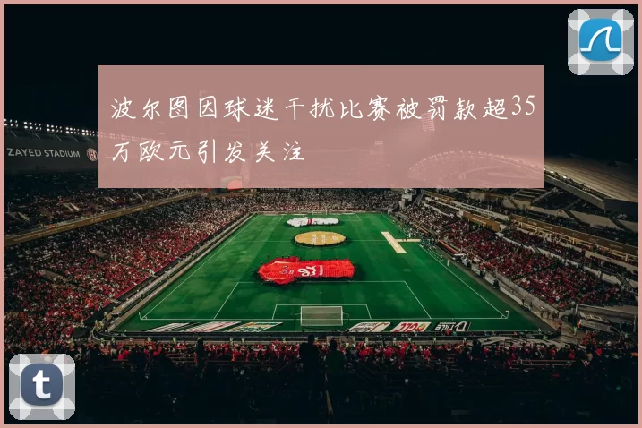 波尔图因球迷干扰比赛被罚款超35万欧元引发关注