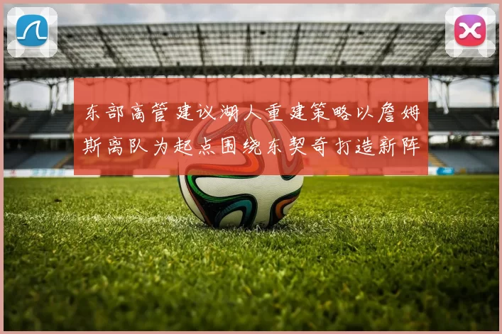 东部高管建议湖人重建策略以詹姆斯离队为起点围绕东契奇打造新阵容