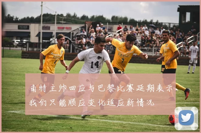 南特主帅回应与巴黎比赛延期表示我们只能顺应变化适应新情况