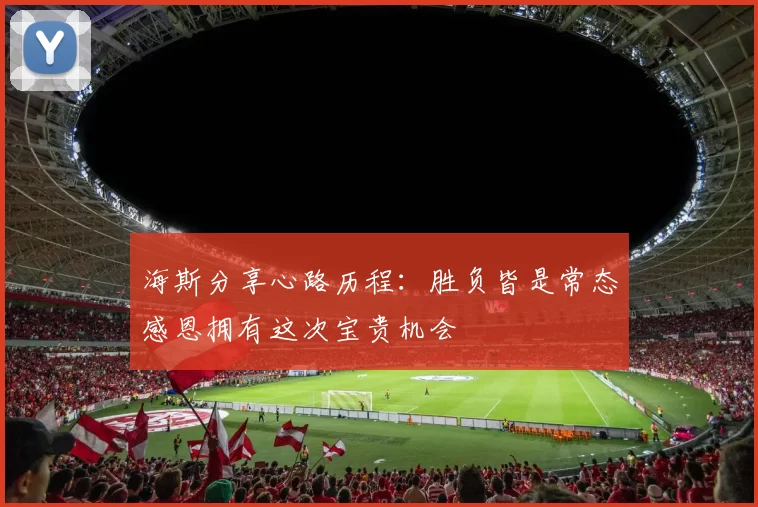 海斯分享心路历程：胜负皆是常态感恩拥有这次宝贵机会