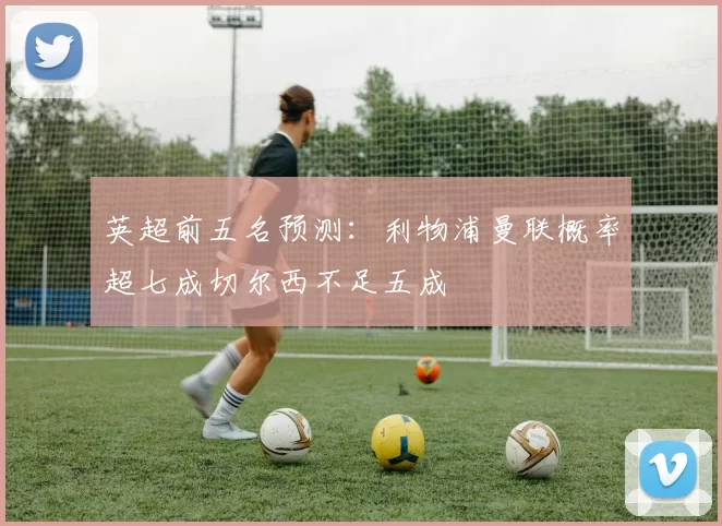 英超前五名预测：利物浦曼联概率超七成切尔西不足五成