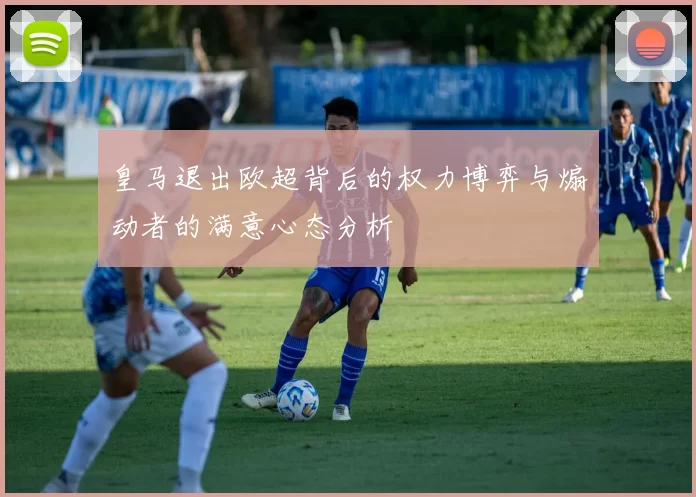皇马退出欧超背后的权力博弈与煽动者的满意心态分析