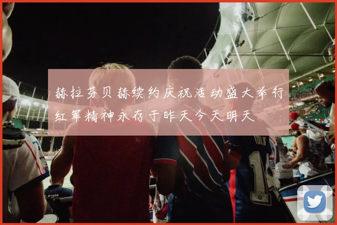 赫拉芬贝赫续约庆祝活动盛大举行红军精神永存于昨天今天明天