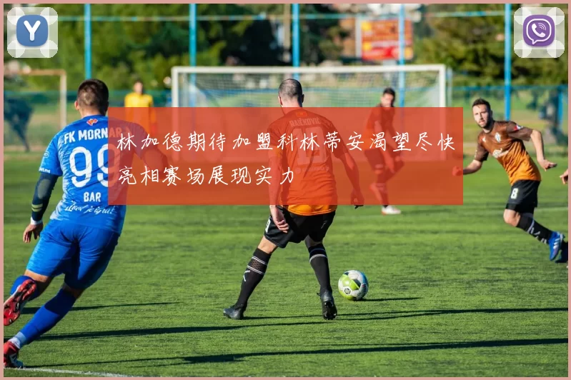 林加德期待加盟科林蒂安渴望尽快亮相赛场展现实力