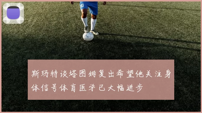 斯玛特谈塔图姆复出希望他关注身体信号体育医学已大幅进步