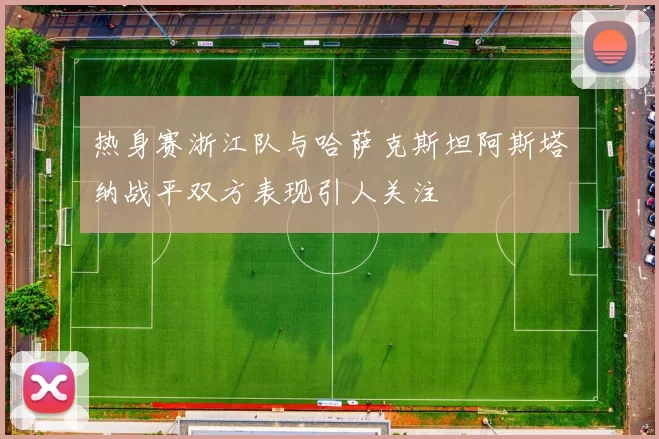 热身赛浙江队与哈萨克斯坦阿斯塔纳战平双方表现引人关注