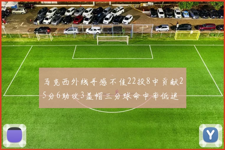 马克西外线手感不佳22投8中贡献25分6助攻3盖帽三分球命中率低迷