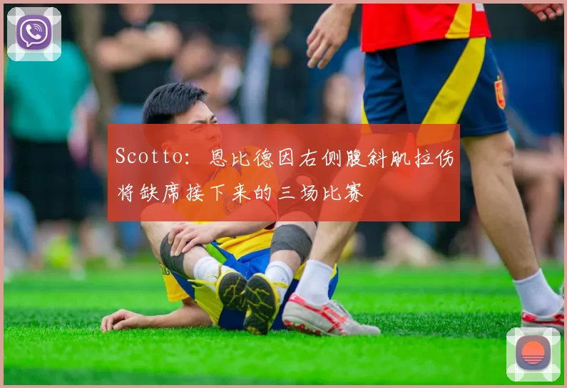 Scotto：恩比德因右侧腹斜肌拉伤将缺席接下来的三场比赛