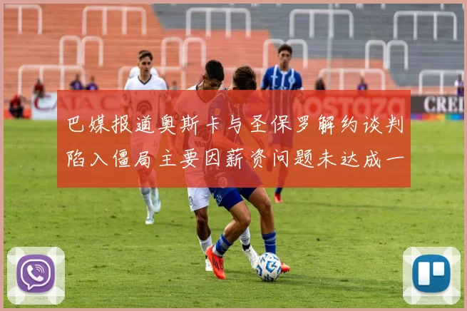 巴媒报道奥斯卡与圣保罗解约谈判陷入僵局主要因薪资问题未达成一致
