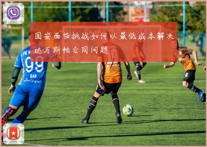 国安面临挑战如何以最低成本解决达万斯帕合同问题