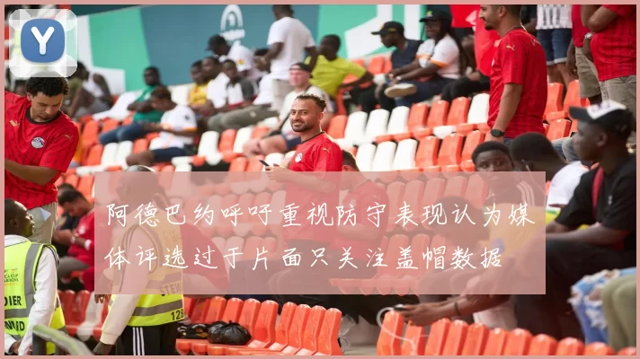阿德巴约呼吁重视防守表现认为媒体评选过于片面只关注盖帽数据