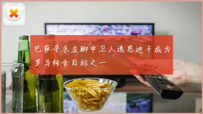 巴萨寻求左脚中卫人选恩迪卡成为罗马转会目标之一
