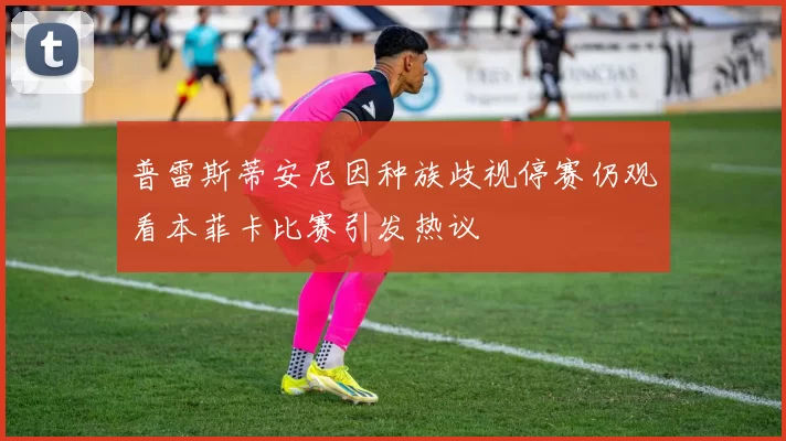 普雷斯蒂安尼因种族歧视停赛仍观看本菲卡比赛引发热议