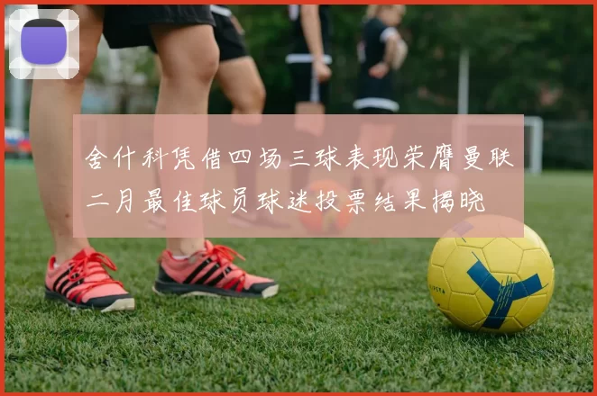 舍什科凭借四场三球表现荣膺曼联二月最佳球员球迷投票结果揭晓