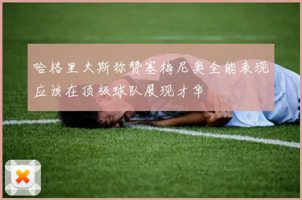哈格里夫斯称赞塞梅尼奥全能表现应该在顶级球队展现才华