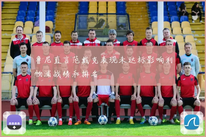 鲁尼直言范戴克表现未达标影响利物浦战绩和排名