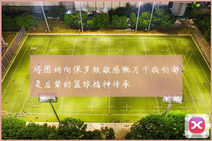 塔图姆向保罗致敬感慨万千我们都是后辈的篮球精神传承