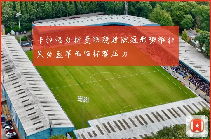 卡拉格分析曼联稳进欧冠形势维拉失分蓝军面临杯赛压力