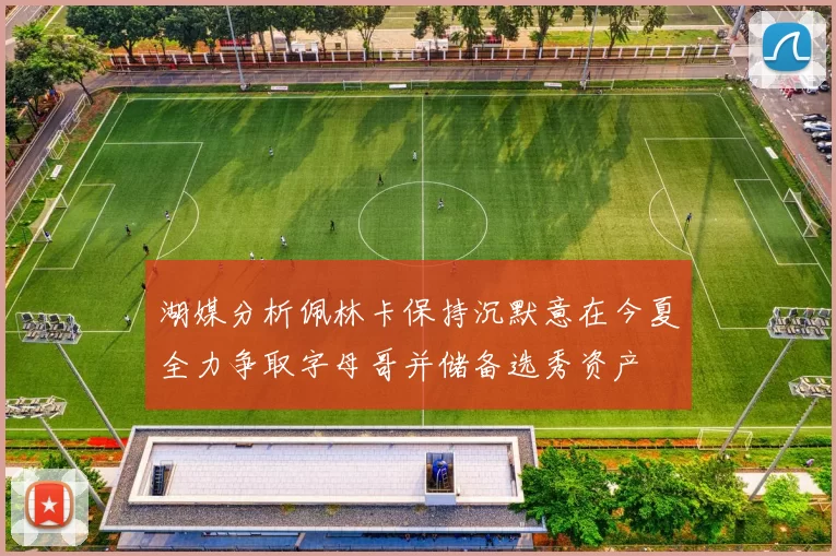 湖媒分析佩林卡保持沉默意在今夏全力争取字母哥并储备选秀资产