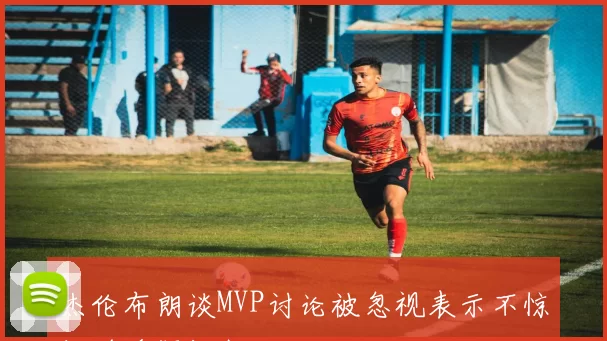杰伦布朗谈MVP讨论被忽视表示不惊讶并质疑评判标准