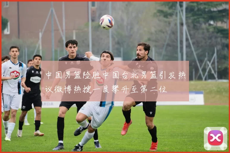 中国男篮险胜中国台北男篮引发热议微博热搜一度攀升至第二位