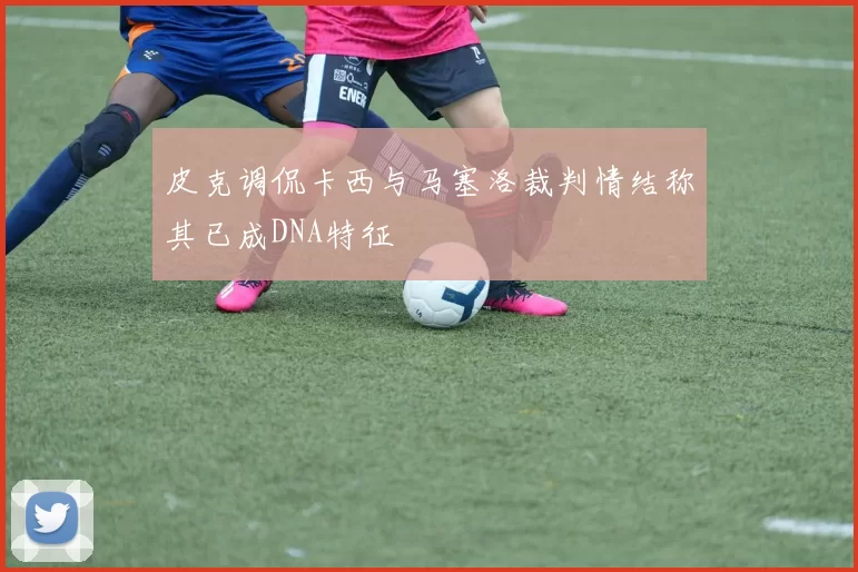 皮克调侃卡西与马塞洛裁判情结称其已成DNA特征