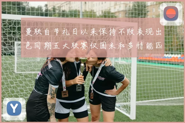 曼联自节礼日以来保持不败表现出色同期五大联赛仅国米和多特能匹敌