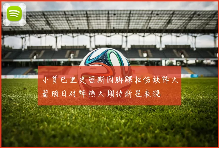 小贾巴里史密斯因脚踝扭伤缺阵火箭明日对阵热火期待新星表现