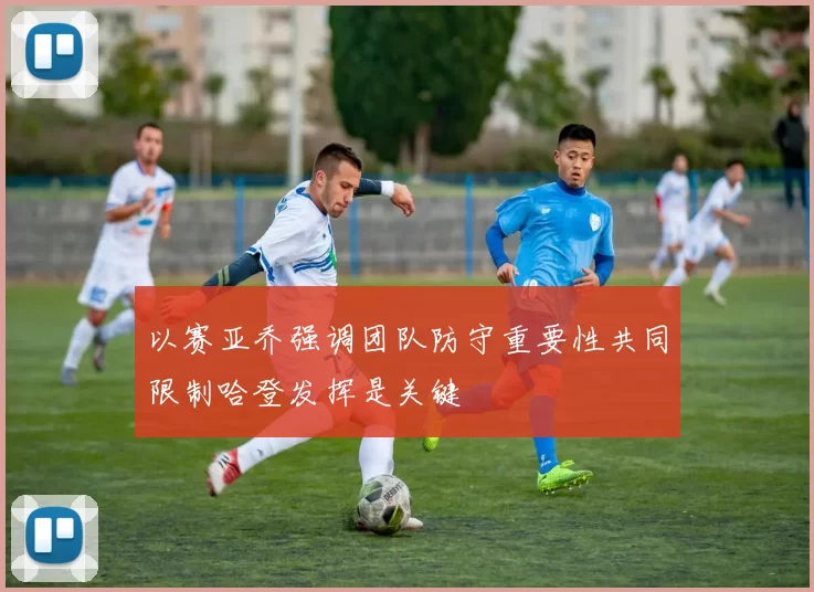 以赛亚乔强调团队防守重要性共同限制哈登发挥是关键